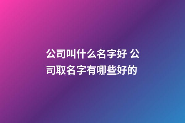 公司叫什么名字好 公司取名字有哪些好的-第1張-公司起名-玄機派